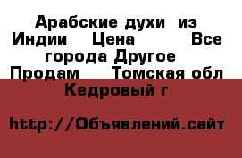 Арабские духи (из Индии) › Цена ­ 250 - Все города Другое » Продам   . Томская обл.,Кедровый г.